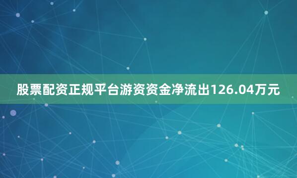 股票配资正规平台游资资金净流出126.04万元