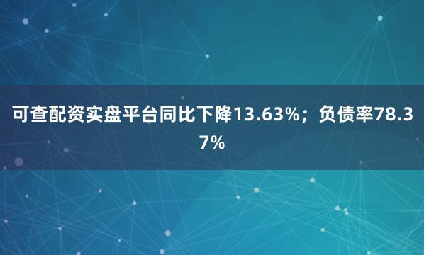 可查配资实盘平台同比下降13.63%；负债率78.37%