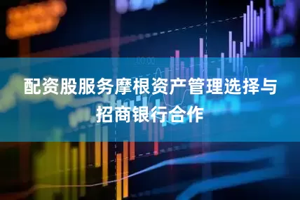 配资股服务　　摩根资产管理选择与招商银行合作