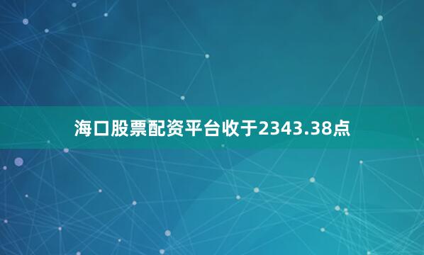 海口股票配资平台收于2343.38点