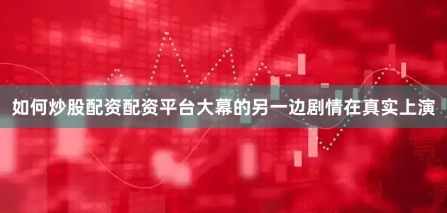 如何炒股配资配资平台大幕的另一边剧情在真实上演