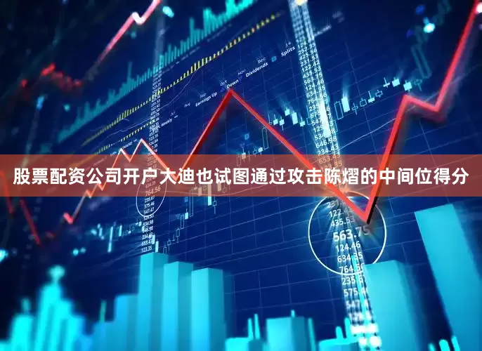 股票配资公司开户大迪也试图通过攻击陈熠的中间位得分