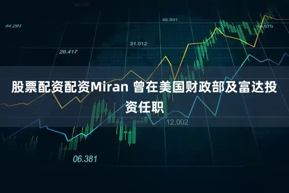 股票配资配资Miran 曾在美国财政部及富达投资任职