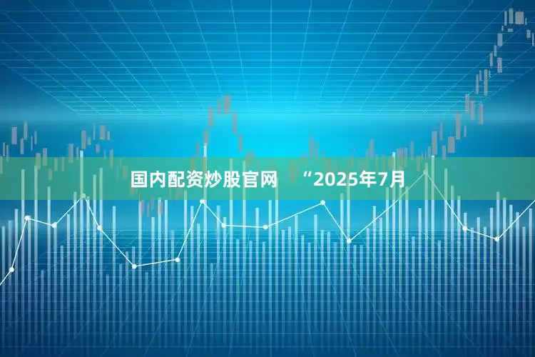 国内配资炒股官网    “2025年7月