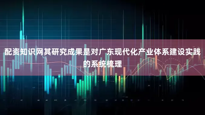 配资知识网其研究成果是对广东现代化产业体系建设实践的系统梳理