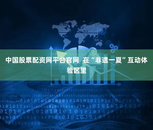 中国股票配资网平台官网  在“非遗一夏”互动体验区里