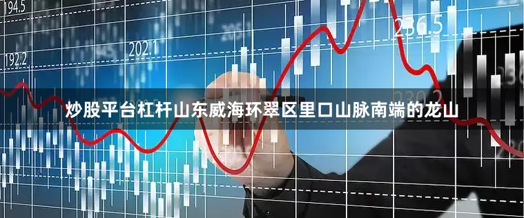 炒股平台杠杆　　山东威海环翠区里口山脉南端的龙山