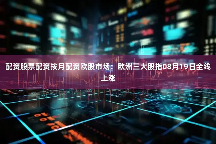 配资股票配资按月配资欧股市场：欧洲三大股指08月19日全线上涨