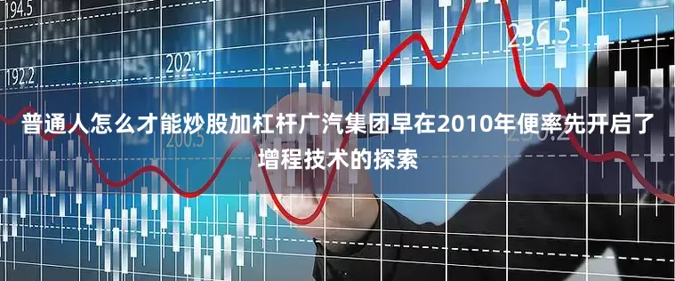普通人怎么才能炒股加杠杆广汽集团早在2010年便率先开启了增程技术的探索