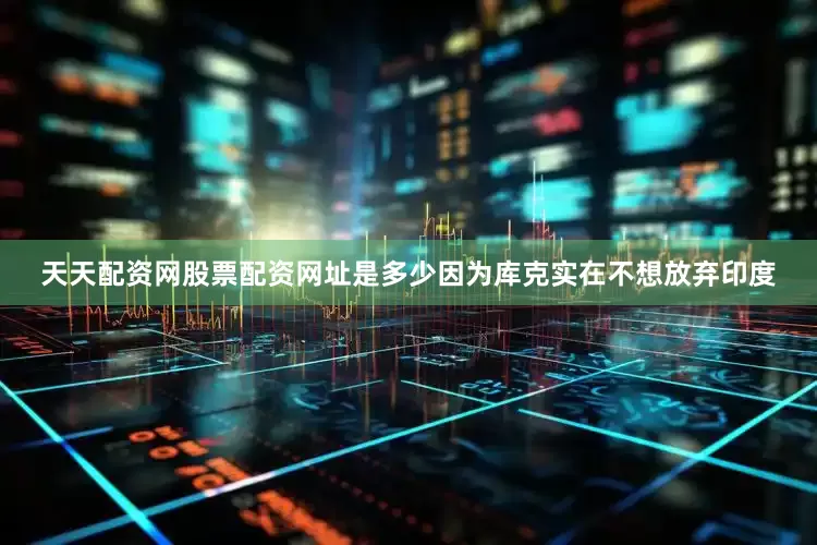 天天配资网股票配资网址是多少因为库克实在不想放弃印度