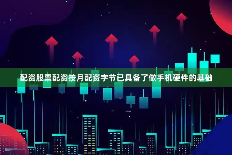 配资股票配资按月配资字节已具备了做手机硬件的基础