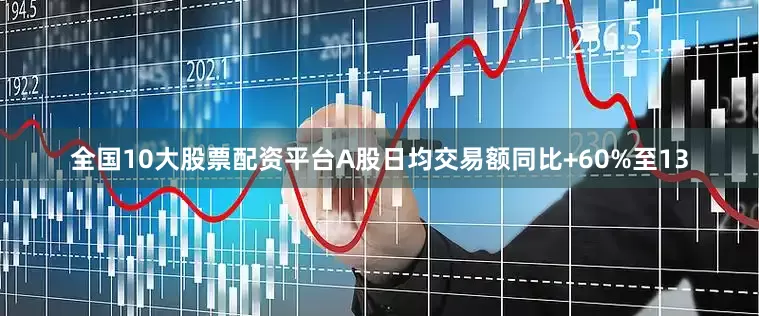 全国10大股票配资平台A股日均交易额同比+60%至13