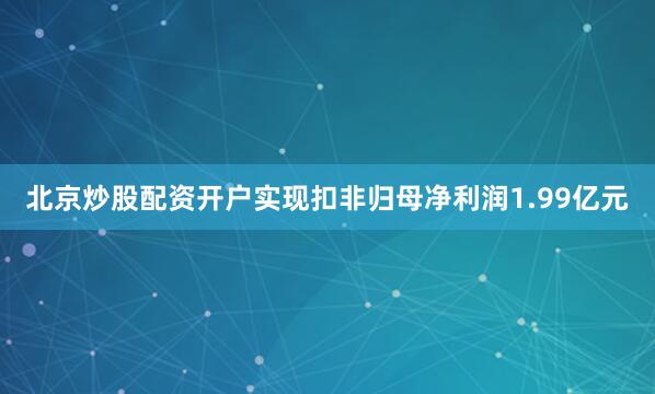 北京炒股配资开户实现扣非归母净利润1.99亿元