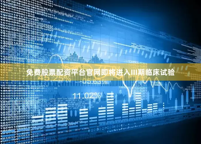 免费股票配资平台官网即将进入III期临床试验