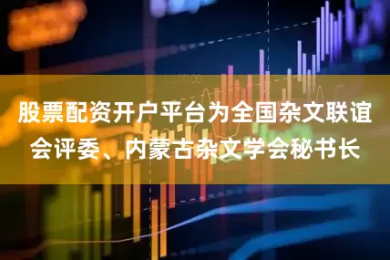 股票配资开户平台为全国杂文联谊会评委、内蒙古杂文学会秘书长