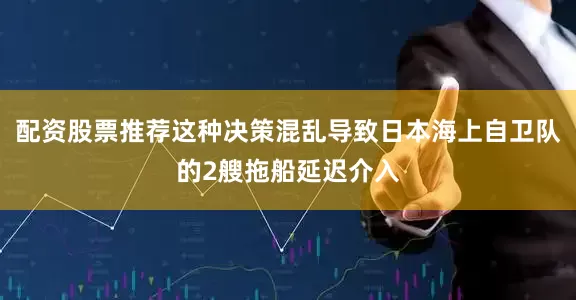 配资股票推荐这种决策混乱导致日本海上自卫队的2艘拖船延迟介入