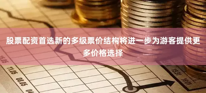 股票配资首选新的多级票价结构将进一步为游客提供更多价格选择