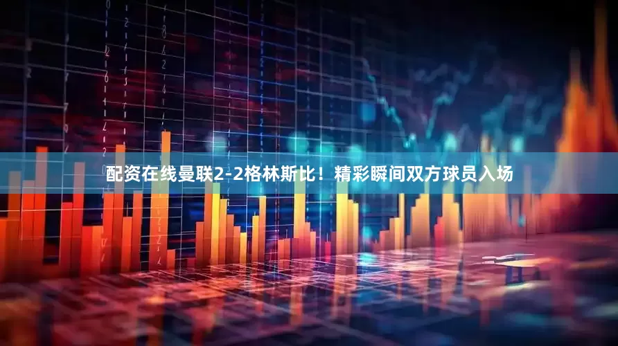 配资在线曼联2-2格林斯比！精彩瞬间双方球员入场