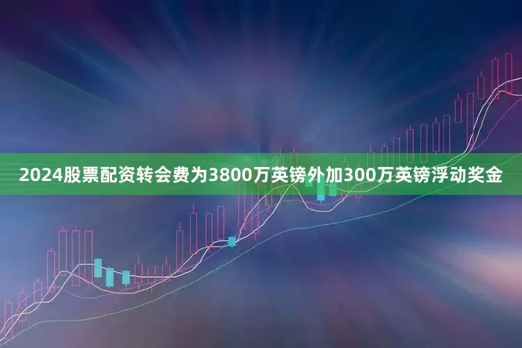 2024股票配资转会费为3800万英镑外加300万英镑浮动奖金