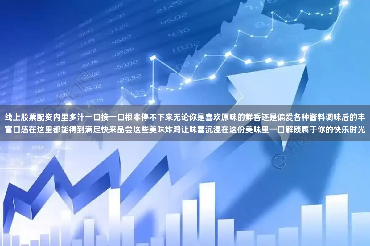 线上股票配资内里多汁一口接一口根本停不下来无论你是喜欢原味的鲜香还是偏爱各种酱料调味后的丰富口感在这里都能得到满足快来品尝这些美味炸鸡让味蕾沉浸在这份美味里一口解锁属于你的快乐时光