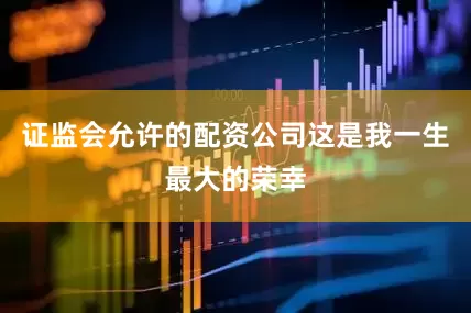 证监会允许的配资公司这是我一生最大的荣幸