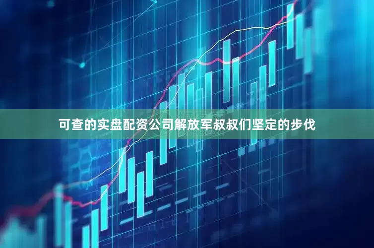 可查的实盘配资公司解放军叔叔们坚定的步伐