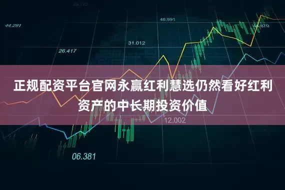 正规配资平台官网永赢红利慧选仍然看好红利资产的中长期投资价值