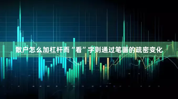 散户怎么加杠杆而“看”字则通过笔画的疏密变化