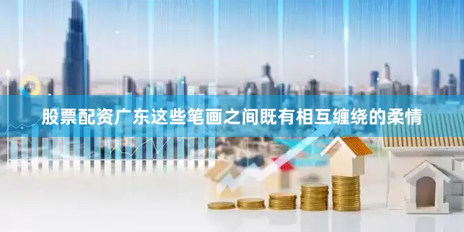 股票配资广东这些笔画之间既有相互缠绕的柔情