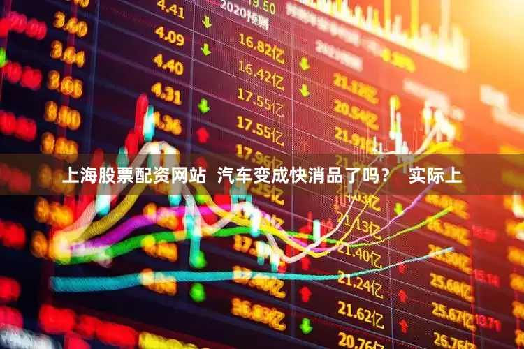 上海股票配资网站  汽车变成快消品了吗？  实际上