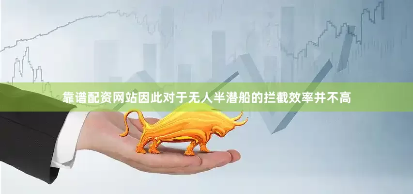 靠谱配资网站因此对于无人半潜船的拦截效率并不高