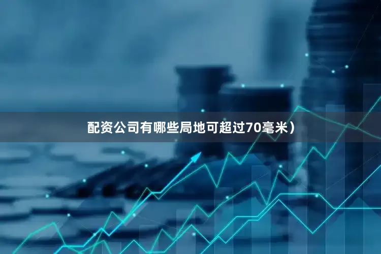 配资公司有哪些局地可超过70毫米）