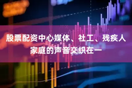 股票配资中心媒体、社工、残疾人家庭的声音交织在一
