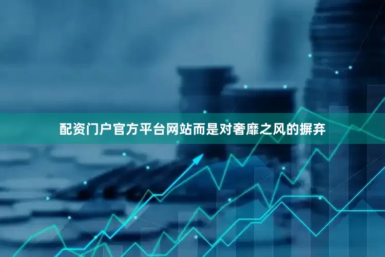 配资门户官方平台网站而是对奢靡之风的摒弃