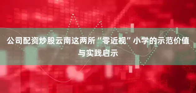 公司配资炒股云南这两所“零近视”小学的示范价值与实践启示