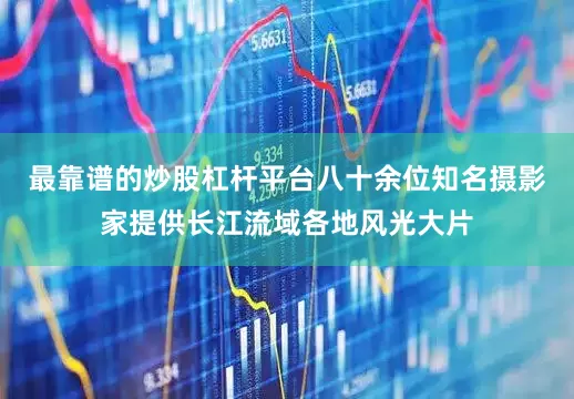 最靠谱的炒股杠杆平台八十余位知名摄影家提供长江流域各地风光大片
