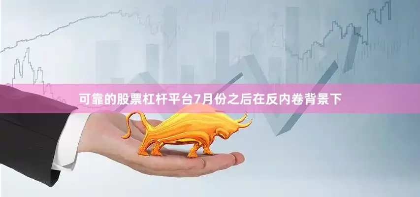 可靠的股票杠杆平台7月份之后在反内卷背景下