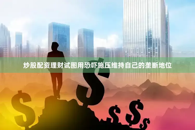 炒股配资理财试图用恐吓施压维持自己的垄断地位