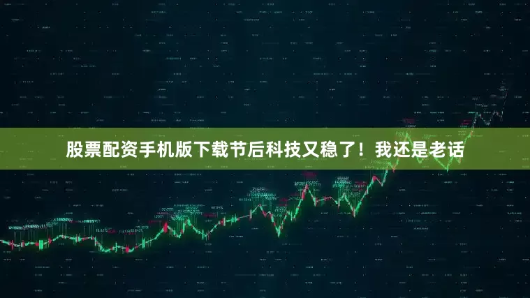 股票配资手机版下载节后科技又稳了！我还是老话