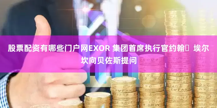 股票配资有哪些门户网EXOR 集团首席执行官约翰・埃尔坎向贝佐斯提问